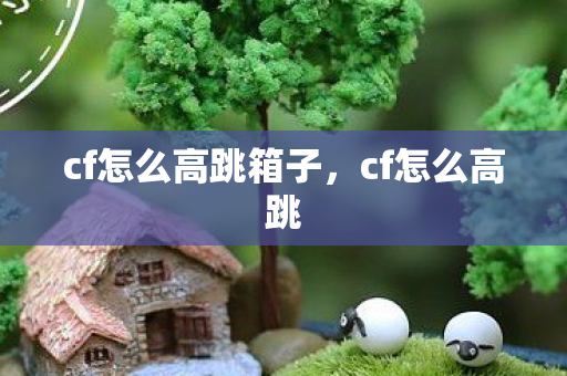 cf怎么高跳箱子，cf怎么高跳