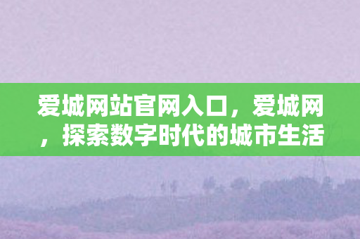 爱城网站官网入口，爱城网，探索数字时代的城市生活新图景