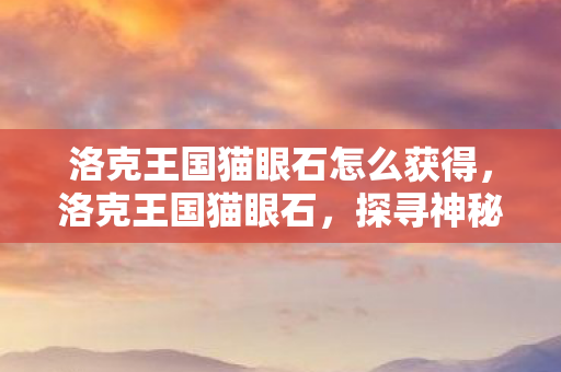 洛克王国猫眼石怎么获得，洛克王国猫眼石，探寻神秘宝石的奇幻之旅