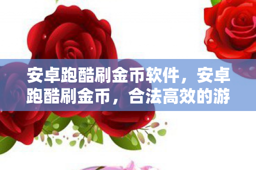 安卓跑酷刷金币软件，安卓跑酷刷金币，合法高效的游戏提升策略