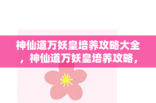 神仙道万妖皇培养攻略大全，神仙道万妖皇培养攻略，打造最强妖皇的秘诀