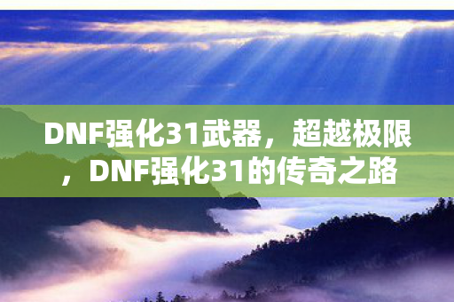 DNF强化31武器，超越极限，DNF强化31的传奇之路