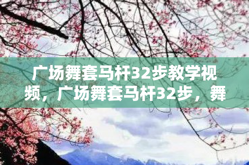 广场舞套马杆32步教学视频，广场舞套马杆32步，舞动生活的旋律