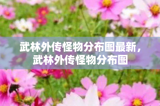 武林外传怪物分布图最新，武林外传怪物分布图