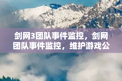 剑网3团队事件监控，剑网团队事件监控，维护游戏公平与安全的新篇章