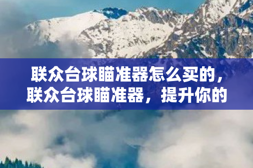 联众台球瞄准器怎么买的，联众台球瞄准器，提升你的台球技巧