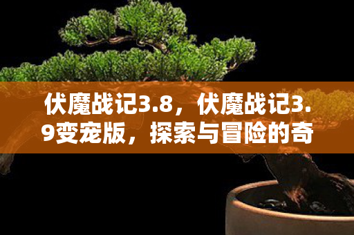 伏魔战记3.8，伏魔战记3.9变宠版，探索与冒险的奇幻之旅