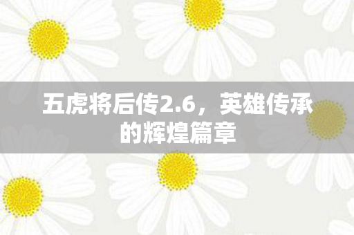 五虎将后传2.6，英雄传承的辉煌篇章