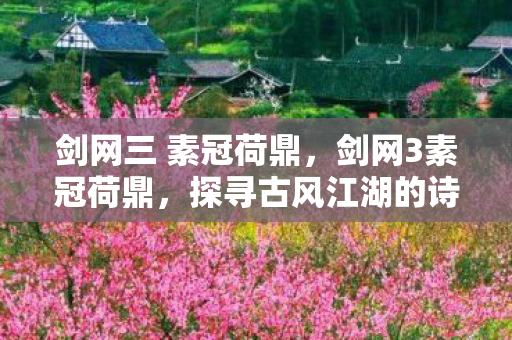 剑网三 素冠荷鼎，剑网3素冠荷鼎，探寻古风江湖的诗意与远方