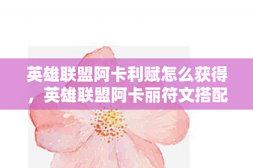 英雄联盟阿卡利赋怎么获得，英雄联盟阿卡丽符文搭配与实战技巧解析