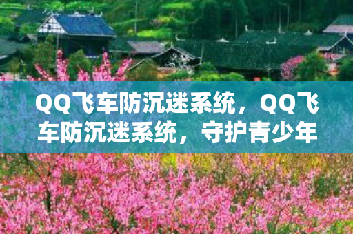 QQ飞车防沉迷系统，QQ飞车防沉迷系统，守护青少年健康成长的数字防线