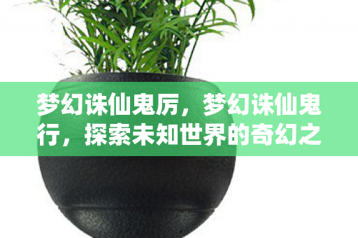 梦幻诛仙鬼厉，梦幻诛仙鬼行，探索未知世界的奇幻之旅