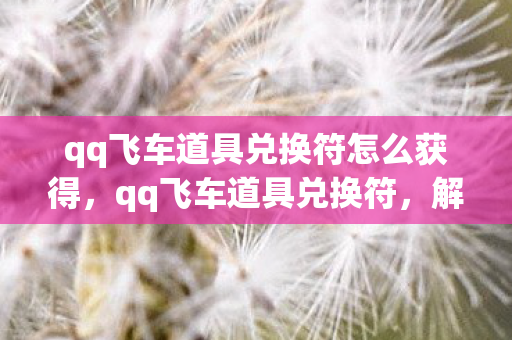 qq飞车道具兑换符怎么获得，qq飞车道具兑换符，解锁无限可能的神秘钥匙