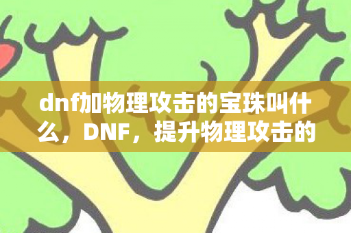 dnf加物理攻击的宝珠叫什么，DNF，提升物理攻击的宝珠全解析