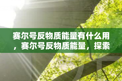 赛尔号反物质能量有什么用，赛尔号反物质能量，探索宇宙深处的神秘力量