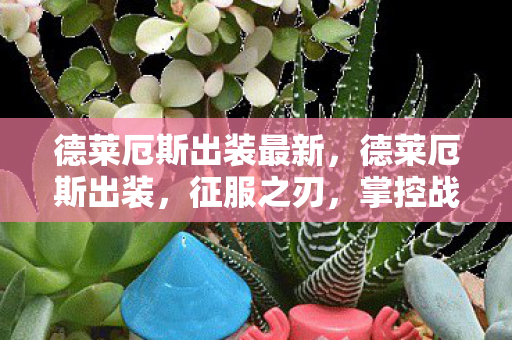 德莱厄斯出装最新，德莱厄斯出装，征服之刃，掌控战场的王者之道