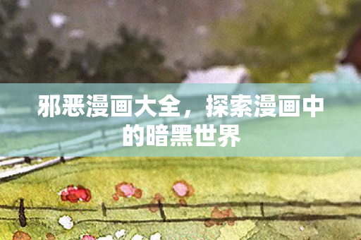邪恶漫画大全,探索漫画中的暗黑世界 邪恶漫画大全,探索漫画中的暗黑世界