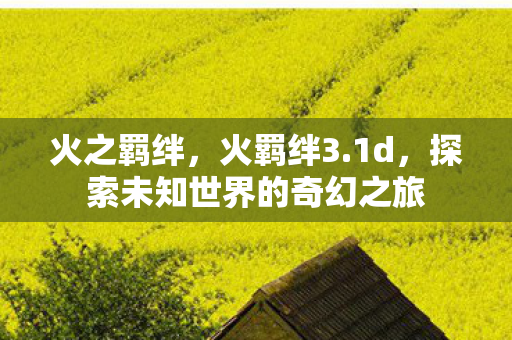 火之羁绊，火羁绊3.1d，探索未知世界的奇幻之旅