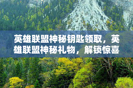 英雄联盟神秘钥匙领取，英雄联盟神秘礼物，解锁惊喜，探索无限可能