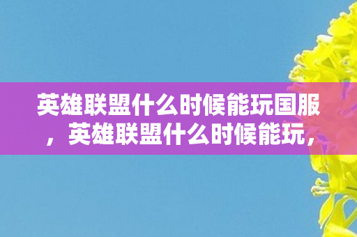 英雄联盟什么时候能玩国服，英雄联盟什么时候能玩，详解游戏开放时间