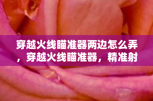 穿越火线瞄准器两边怎么弄，穿越火线瞄准器，精准射击的利器