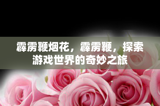 霹雳鞭烟花，霹雳鞭，探索游戏世界的奇妙之旅