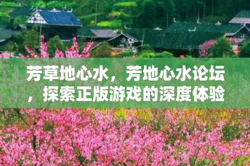芳草地心水，芳地心水论坛，探索正版游戏的深度体验与社区互动