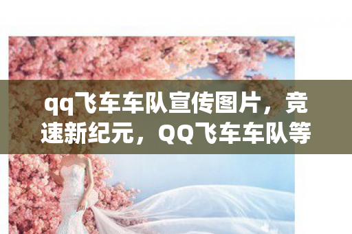 qq飞车车队宣传图片，竞速新纪元，QQ飞车车队等你来战！