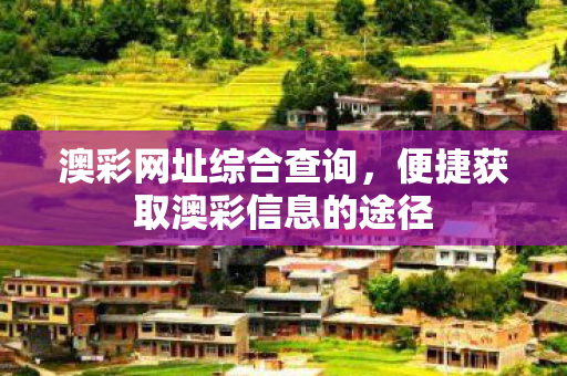 澳彩网址综合查询,便捷获取澳彩信息的途径 澳彩网址综合查询,便捷获取澳彩信息的途径