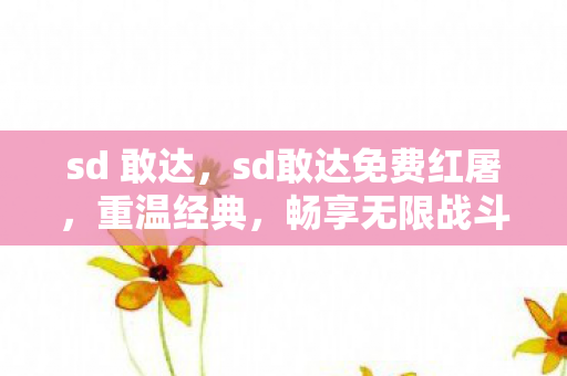 sd 敢达，sd敢达免费红屠，重温经典，畅享无限战斗