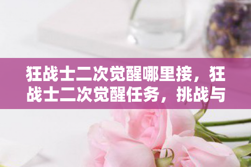 狂战士二次觉醒哪里接，狂战士二次觉醒任务，挑战与机遇并存的冒险之旅