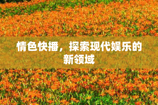 情色快播，探索现代娱乐的新领域