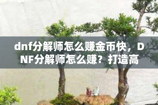dnf分解师怎么赚金币快，DNF分解师怎么赚？打造高效收益攻略