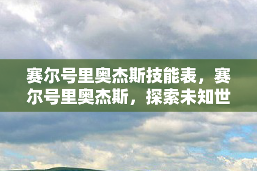 赛尔号里奥杰斯技能表，赛尔号里奥杰斯，探索未知世界的奇妙之旅