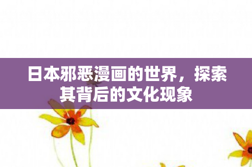 日本邪恶漫画的世界，探索其背后的文化现象