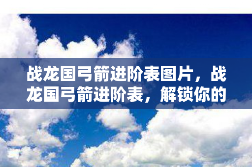 战龙国弓箭进阶表图片，战龙国弓箭进阶表，解锁你的弓箭大师之路