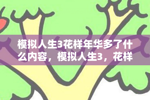模拟人生3花样年华多了什么内容，模拟人生3，花样年华的无限可能