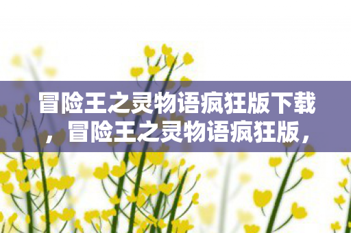 冒险王之灵物语疯狂版下载，冒险王之灵物语疯狂版，探索未知世界的奇幻之旅