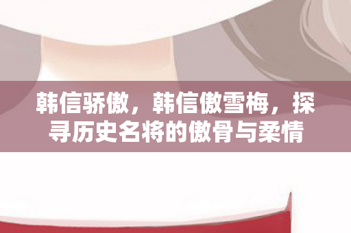 韩信骄傲，韩信傲雪梅，探寻历史名将的傲骨与柔情