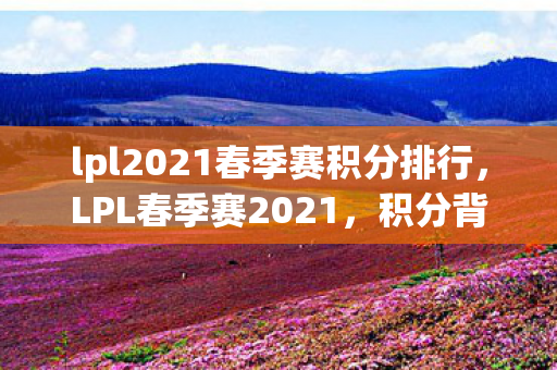 lpl2021春季赛积分排行，LPL春季赛2021，积分背后的故事
