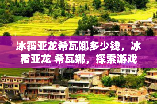 冰霜亚龙希瓦娜多少钱，冰霜亚龙 希瓦娜，探索游戏世界的传奇之旅