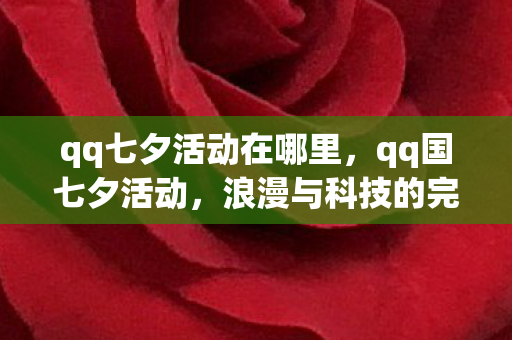 qq七夕活动在哪里，qq国七夕活动，浪漫与科技的完美融合