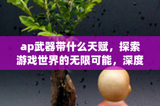 ap武器带什么天赋，探索游戏世界的无限可能，深度解析AP赋加点策略