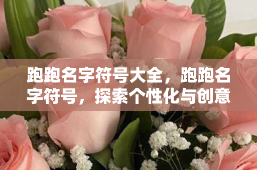 跑跑名字符号大全，跑跑名字符号，探索个性化与创意的无限可能