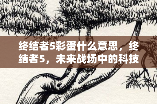 终结者5彩蛋什么意思，终结者5，未来战场中的科技蛋