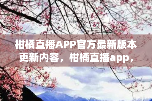 柑橘直播APP官方最新版本更新内容，柑橘直播app，打造个性化直播体验，引领娱乐新风尚