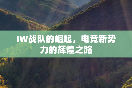 IW战队的崛起，电竞新势力的辉煌之路