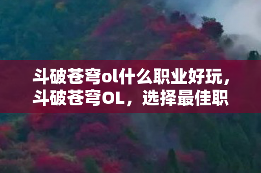 斗破苍穹ol什么职业好玩，斗破苍穹OL，选择最佳职业，开启斗气之旅