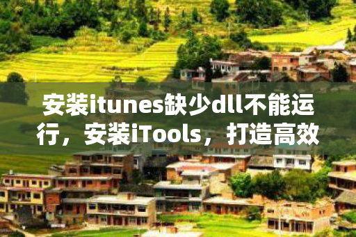 安装itunes缺少dll不能运行，安装iTools，打造高效便捷的移动设备管理工具