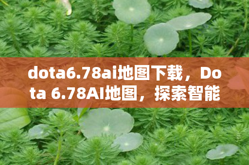 dota6.78ai地图下载，Dota 6.78AI地图，探索智能与策略的完美融合